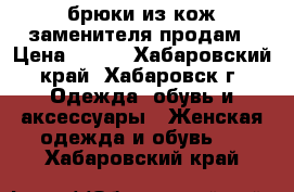 брюки из кож.заменителя продам › Цена ­ 800 - Хабаровский край, Хабаровск г. Одежда, обувь и аксессуары » Женская одежда и обувь   . Хабаровский край